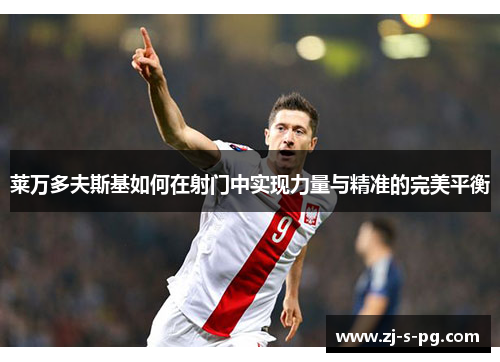 莱万多夫斯基如何在射门中实现力量与精准的完美平衡