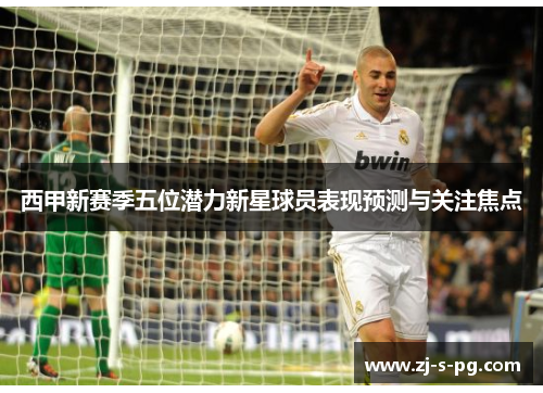 西甲新赛季五位潜力新星球员表现预测与关注焦点