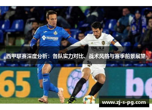 西甲联赛深度分析：各队实力对比、战术风格与赛季前景展望