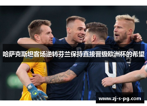 哈萨克斯坦客场逆转芬兰保持直接晋级欧洲杯的希望 哈萨克斯坦客场逆转芬兰保持直接晋级欧洲杯的希望