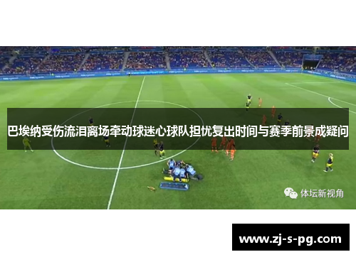 巴埃纳受伤流泪离场牵动球迷心球队担忧复出时间与赛季前景成疑问