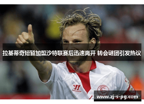 拉基蒂奇短暂加盟沙特联赛后迅速离开 转会谜团引发热议