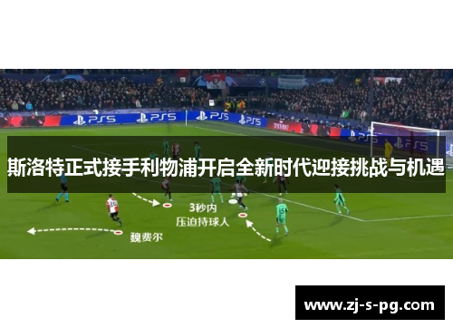 斯洛特正式接手利物浦开启全新时代迎接挑战与机遇 斯洛特正式接手利物浦开启全新时代迎接挑战与机遇