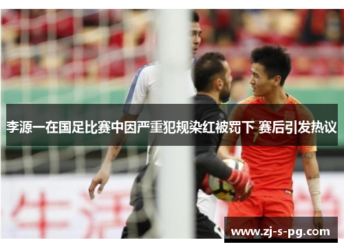 李源一在国足比赛中因严重犯规染红被罚下 赛后引发热议 李源一在国足比赛中因严重犯规染红被罚下 赛后引发热议