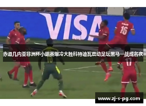 赤道几内亚非洲杯小组赛爆冷大胜科特迪瓦震动足坛黑马一战成名夜