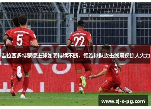 吉拉西多特蒙德进球如潮持续不断,领跑球队攻击线展现惊人火力 吉拉西多特蒙德进球如潮持续不断,领跑球队攻击线展现惊人火力