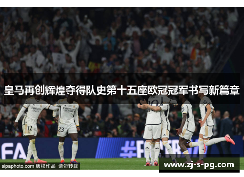 皇马再创辉煌夺得队史第十五座欧冠冠军书写新篇章 皇马再创辉煌夺得队史第十五座欧冠冠军书写新篇章